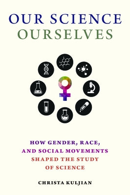 Our Science, Ourselves: How Gender, Race, and Social Movements Shaped the Study of Science by Kuljian, Christa