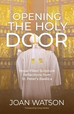 Opening the Holy Door: Hope-Filled Scripture Reflections from St. Peter's Basilica by Watson, Joan