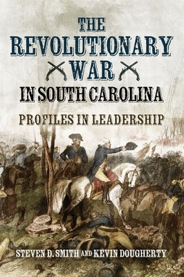 The Revolutionary War in South Carolina: Profiles in Leadership by Smith, Steven D.