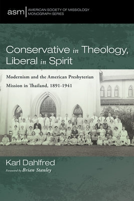 Conservative in Theology, Liberal in Spirit: Modernism and the American Presbyterian Mission in Thailand, 1891-1941 by Dahlfred, Karl