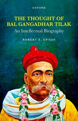 Thought of Bal Gangadhar Tilak: An Intellectual Biography by Upton, Robert E.