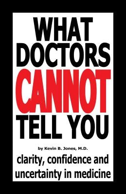 What Doctors Cannot Tell You: Clarity, Confidence and Uncertainty in Medicine by Jones, Kevin B., M.D.