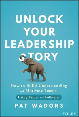 Unlock Your Leadership Story: How to Build Understanding and Motivate Teams Using Fables and Folktales by Wadors, Pat