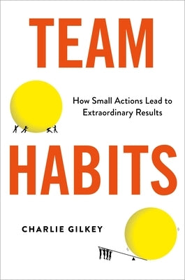 Team Habits: How Small Actions Lead to Extraordinary Results by Gilkey, Charlie