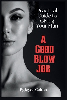 Practical Guide to Giving Your Man a Good Blow Job: The Intimate Art of Fellatio Pleasure - Techniques, Tips, and Insights for a Fulfilling Erotic Lif by Galton, Jayde