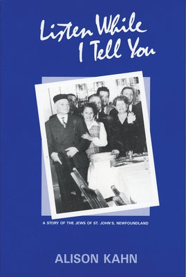 Listen While I Tell You: A Story of the Jews of St. John's, Newfoundland by Kahn, Alison