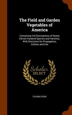 The Field and Garden Vegetables of America: Containing Full Descriptions of Nearly Eleven Hundred Species and Varieties; With Directions for Propagati by Burr, Fearing