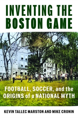 Inventing the Boston Game: Football, Soccer, and the Origins of a National Myth by Tallec Marston, Kevin