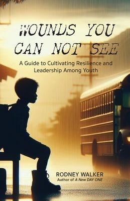 Wounds You Can Not See: A Guide to Cultivating Resilience and Leadership among Youth by Walker, Rodney