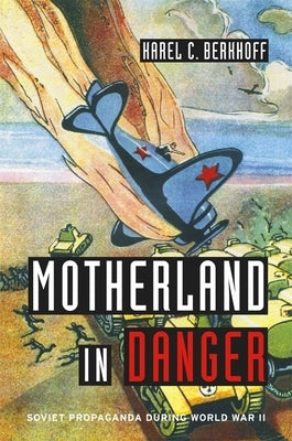 Motherland in Danger: Soviet Propaganda During World War II by Berkhoff, Karel C.