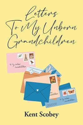 Letters To My Unborn Grandchildren by Scobey, Kent