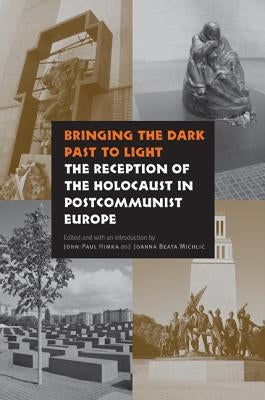 Bringing the Dark Past to Light: The Reception of the Holocaust in Postcommunist Europe by Himka, John-Paul