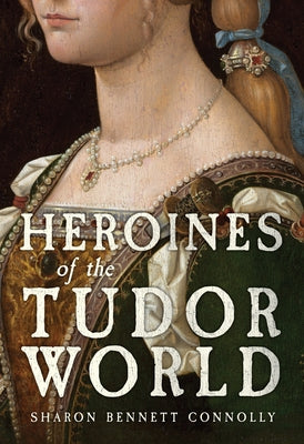 Heroines of the Tudor World by Bennett Connolly, Sharon