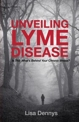 Unveiling Lyme Disease: Is This What's Behind Your Chronic Illness? by Dennys, Lisa