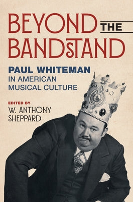 Beyond the Bandstand: Paul Whiteman in American Musical Culture by Sheppard, W. Anthony