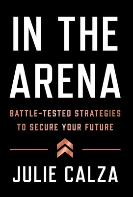 In the Arena: Battle-Tested Strategies to Secure Your Future by Calza, Julie