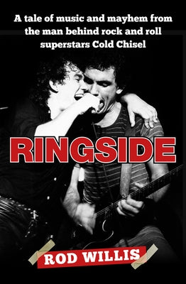 Ringside: A Tale of Music and Mayhem from the Man Behind Rock and Roll Superstars Cold Chisel by Willis, Rod