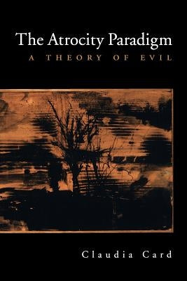 The Atrocity Paradigm: A Theory of Evil by Card, Claudia