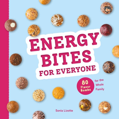 Energy Bites for Everyone: 80 Flavor Bombs for the Whole Family by Lizotte, Sonia