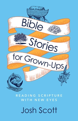 Bible Stories for Grown-Ups: Reading Scripture with New Eyes by Scott, Josh