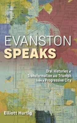 Evanston Speaks: Oral Histories of Transformation and Triumph from a Progressive City by Hurtig, Elliott
