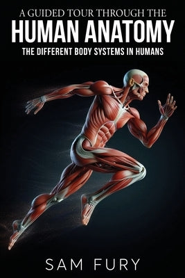 A Guided Tour Through the Human Anatomy: The Different Body Systems In Humans by Fury, Sam