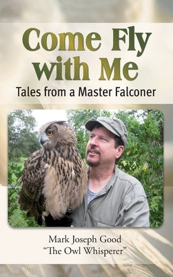 Come Fly with Me: Tales from a Master Falconer by Good, Mark Joseph