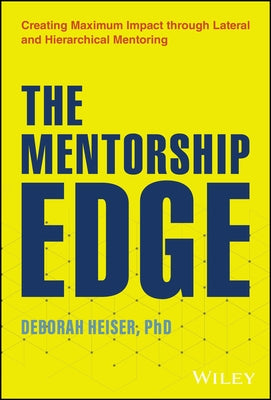 The Mentorship Edge: Creating Maximum Impact Through Lateral and Hierarchical Mentoring by Heiser, Deborah