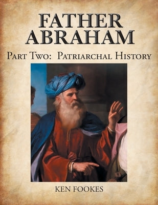 FATHER ABRAHAM Part II: Patriarchal History by Fookes, Ken