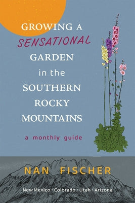 Growing a Sensational Garden in the Southern Rocky Mountains: A Monthly Guide by Fischer, Nan