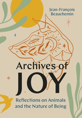 Archives of Joy: Reflections on Animals and the Nature of Being by Beauchemin, Jean-Fran&#231;ois