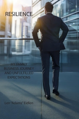 Resilience: My Family Business Journey and Unfulfilled Expectations by Adams Eidlen, Len