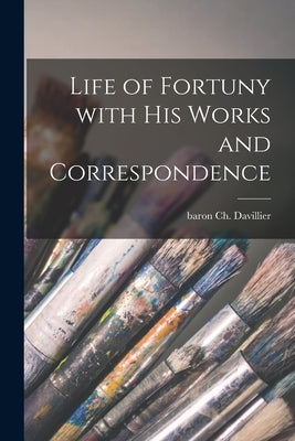 Life of Fortuny With His Works and Correspondence by Davillier, Ch (Charles) Baron