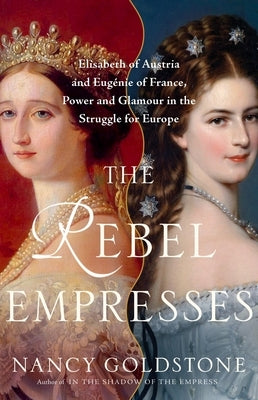 The Rebel Empresses: Elisabeth of Austria and Eug?nie of France, Power and Glamour in the Struggle for Europe by Goldstone, Nancy