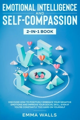 Emotional Intelligence and Self-Compassion 2-in-1 Book: Discover How to Positively Embrace Your Negative Emotions and Improve Your Social Skill, Even by Walls, Emma