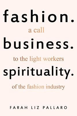 Fashion. Business. Spirituality: A call to the light workers of the fashion industry by Pallaro, Farah Liz