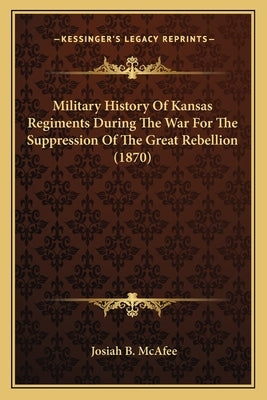 Military History Of Kansas Regiments During The War For The Suppression Of The Great Rebellion (1870) by McAfee, Josiah B.