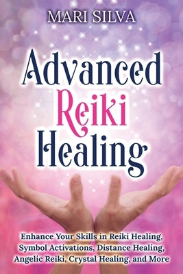 Advanced Reiki Healing: Enhance Your Skills in Reiki Healing, Symbol Activations, Distance Healing, Angelic Reiki, Crystal Healing, and More by Silva, Mari