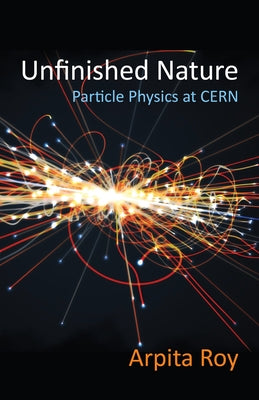 Unfinished Nature: Particle Physics at Cern by Roy, Arpita