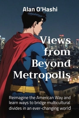 Views from Beyond Metropolis: Reimagine the American Way and learn ways to bridge multicultural divides in an ever-changing world by O'Hashi, Alan