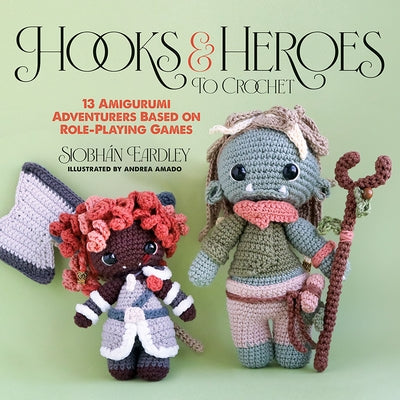 Hooks & Heroes to Crochet: 13 Amigurumi Adventurers Based on Role-Playing Games by Eardley, SiobhÃ¡n