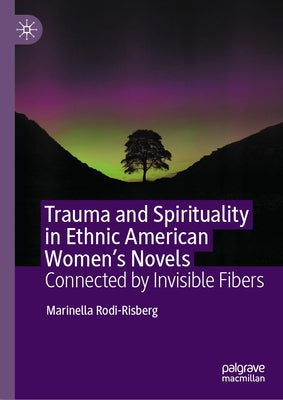 Trauma and Spirituality in Ethnic American Women's Novels: Connected by Invisible Fibers by Rodi-Risberg, Marinella
