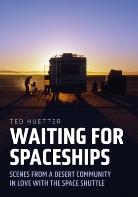 Waiting for Spaceships: Scenes from a Desert Community in Love with the Space Shuttle by Huetter, Ted