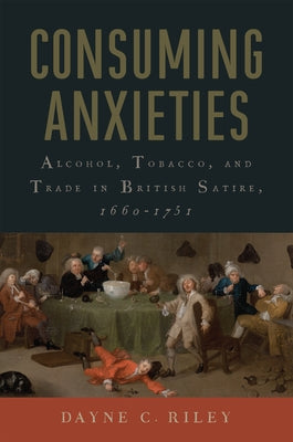 Consuming Anxieties: Alcohol, Tobacco, and Trade in British Satire, 1660-1751 by Riley, Dayne C.