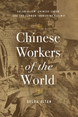 Chinese Workers of the World: Colonialism, Chinese Labor, and the Yunnan-Indochina Railway by Altan, Selda