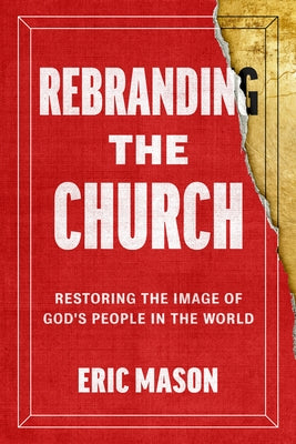 Rebranding the Church: Restoring the Image of God's People in the World by Mason, Eric