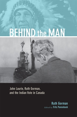 Behind the Man: John Laurie, Ruth Gorman, and the Indian Vote in Canada by Gorman, Ruth