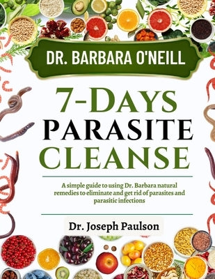 Dr. Barbara O'Neill 7-Day Parasite Cleanse: A Simple Guide To Using Dr. Barbara Natural Remedies To Eliminate And Get Rid Of Parasites And Parasitic I by Paul, Joseph