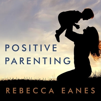 Positive Parenting: An Essential Guide by Eanes, Rebecca