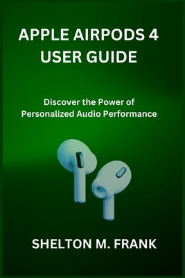 Apple Airpods 4 User Guide: Discover the Power of Personalized Audio Performance by Frank, Shelton M.